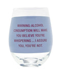 >Warning: Alcohol Consumption Will Make You Believe You're Whispering . . . I Assure You, You're Not Stemless Wine Glass